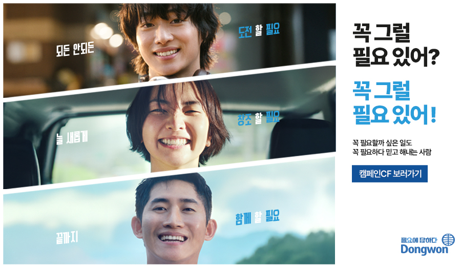 꼭 그럴 필요 있어? 꼭 그럴 필요 있어! 꼭 필요할까 싶은 일도 꼭 필요하다 믿고 해내는 사람 캠페인CF 보러가기 '되든 안되는 도전 할 필요' '늘 새롭게 창조 할 필요' '끝까지 함께 할 필요' 